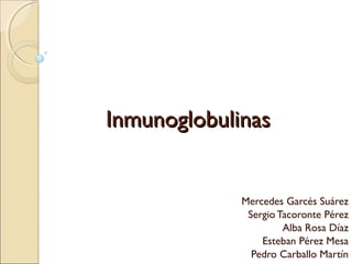 InmunoglobulinasInmunoglobulinas
Mercedes Garcés Suárez
Sergio Tacoronte Pérez
Alba Rosa Díaz
Esteban Pérez Mesa
Pedro Carballo Martín
 