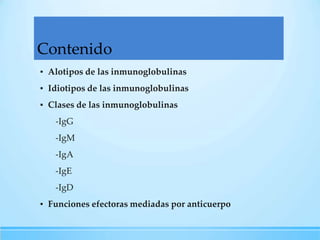 Contenido
▪ Alotipos de las inmunoglobulinas

▪ Idiotipos de las inmunoglobulinas
▪ Clases de las inmunoglobulinas
-IgG
-IgM
-IgA
-IgE
-IgD
▪ Funciones efectoras mediadas por anticuerpo

 