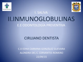 I. SALIVA
II.INMUNOGLOBULINAS
E.E ODONTOLOGÍA PREVENTIVA
CIRUJANO DENTISTA
C.D EDNA CARMINA GONZÁLEZ GUEVARA
ALONDRA DEL C. CERVANTES ROMERO
22/09/15
 