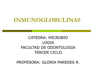 INMUNOGLOBULINAS CATEDRA: MICROBIO LOGIA FACULTAD DE ODONTOLOGIA TERCER CICLO PROFESORA: GLORIA PAREDES R.  