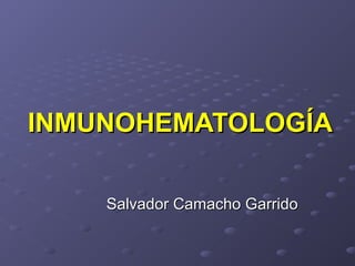 INMUNOHEMATOLOGÍA
Salvador Camacho Garrido

 