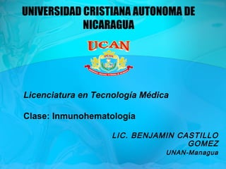 UNIVERSIDAD CRISTIANA AUTONOMA DE
NICARAGUA
LIC. BENJAMIN CASTILLO
GOMEZ
UNAN-Managua
Licenciatura en Tecnología Médica
Clase: Inmunohematología
 