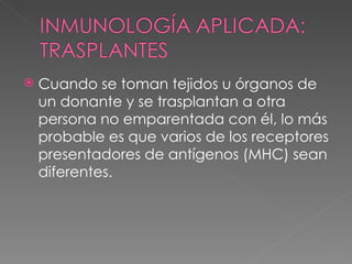 Cuando se toman tejidos u órganos de un donante y se trasplantan a otra persona no emparentada con él, lo más probable es que varios de los receptores presentadores de antígenos (MHC) sean diferentes. 