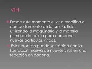 Desde este momento el virus modifica el comportamiento de la célula. Está utilizando la maquinaria y la materia prima de la célula para componer nuevas partículas víricas. Ester proceso puede ser rápido con la liberación masiva de nuevos virus en una reacción en cadena. 