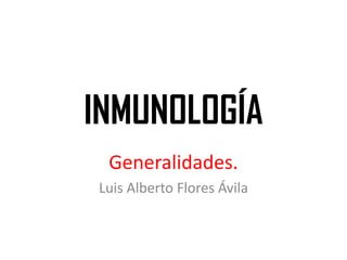 INMUNOLOGÍA
Generalidades.
Luis Alberto Flores Ávila
 