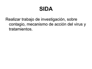 SIDA
Realizar trabajo de investigación, sobre
contagio, mecanismo de acción del virus y
tratamientos.
 
