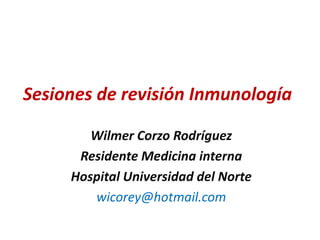 Sesiones de revisión Inmunología

        Wilmer Corzo Rodríguez
      Residente Medicina interna
     Hospital Universidad del Norte
        wicorey@hotmail.com
 