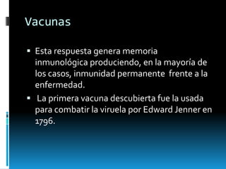 Vacunas
 Esta respuesta genera memoria
inmunológica produciendo, en la mayoría de
los casos, inmunidad permanente frente a la
enfermedad.
 La primera vacuna descubierta fue la usada
para combatir la viruela por Edward Jenner en
1796.
 