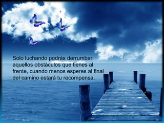 Solo luchando podrás derrumbar
aquellos obstáculos que tienes al
frente, cuando menos esperes al final
del camino estará tu recompensa.
35
 