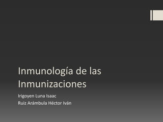 Inmunología de las
Inmunizaciones
Irigoyen Luna Isaac
Ruiz Arámbula Héctor Iván
 