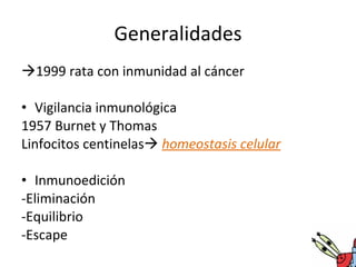 Generalidades 1999 rata con inmunidad al cáncer Vigilancia inmunológica 1957 Burnet y Thomas Linfocitos centinelas homeostasis celular Inmunoedición -Eliminación -Equilibrio -Escape