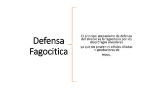 Defensa
Fagocitica
El principal mecanismo de defensa
del alveolo es la fagocitosis por los
macrófagos alveolares
ya que no poseen ni células ciliadas
ni productoras de
moco.
 
