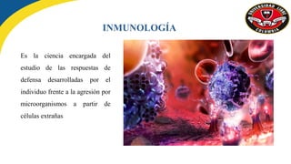 Es la ciencia encargada del
estudio de las respuestas de
defensa desarrolladas por el
individuo frente a la agresión por
microorganismos a partir de
células extrañas
INMUNOLOGÍA
 