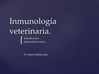 {
Inmunología
veterinaria.
Introducción
Inmunidad innata
Dr. Jaime Maldonado.
 
