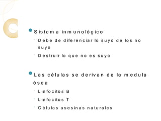 S is te m      a in m u n o ló g ic o
  ◦
      D e b e d e d ife r e n c ia r lo s u y o d e lo s n o
      suyo
  ◦
      D e s tr u ir lo q u e n o e s s u y o

L a s     c é lu la s s e d e r iv a n d e la m e d u la
 ósea
  ◦
      L in fo c ito s B
  ◦   L in fo c ito s T
  ◦
      C é lu la s a s e s in a s n a tu r a le s
 