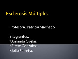 Esclerosis Múltiple. Profesora: Patricia Machado Integrantes. *Amanda Ovelar. *Eireté González. *Julio Ferreira. 