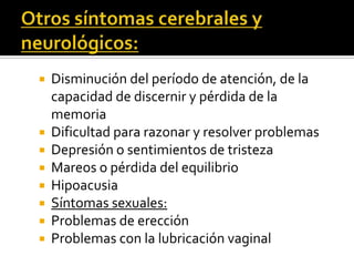 Otros síntomas cerebrales y neurológicos:Disminución del período de atención, de la capacidad de discernir y pérdida de la memoriaDificultad para razonar y resolver problemasDepresión o sentimientos de tristezaMareos o pérdida del equilibrioHipoacusiaSíntomas sexuales:Problemas de erecciónProblemas con la lubricación vaginal