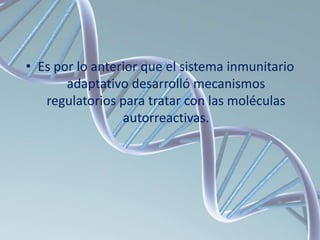 • Es por lo anterior que el sistema inmunitario
adaptativo desarrolló mecanismos
regulatorios para tratar con las moléculas
autorreactivas.
 