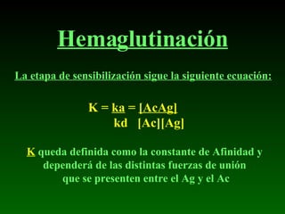 Hemaglutinación La etapa de sensibilización sigue la siguiente ecuación : K =  ka  =  [AcAg] kd  [Ac][Ag] K  queda definida como la constante de Afinidad y  dependerá de las distintas fuerzas de unión  que se presenten entre el Ag y el Ac 