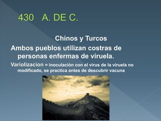 Chinos y Turcos
Ambos pueblos utilizan costras de
personas enfermas de viruela.
Variolizacion = inoculación con el virus de la viruela no
modificado, se practica antes de descubrir vacuna
 
