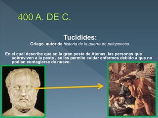 Tucïdides:
Griego. autor de historia de la guerra de peloponeso.
En el cual describe que en la gran peste de Atenas, las personas que
sobreviven a la peste , se les permite cuidar enfermos debido a que no
podían contagiarse de nuevo.
 