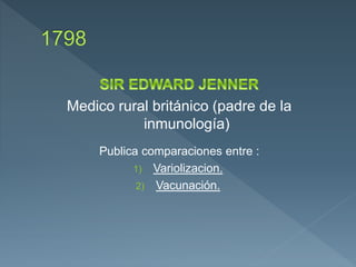 Medico rural británico (padre de la
inmunología)
Publica comparaciones entre :
1) Variolizacion.
2) Vacunación.
 