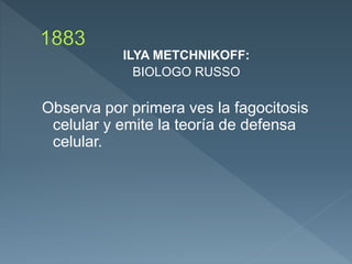 ILYA METCHNIKOFF:
BIOLOGO RUSSO
Observa por primera ves la fagocitosis
celular y emite la teoría de defensa
celular.
 