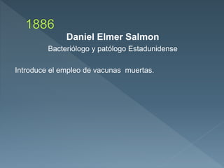 Daniel Elmer Salmon
Bacteriólogo y patólogo Estadunidense
Introduce el empleo de vacunas muertas.
 