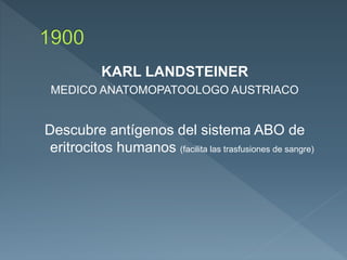 KARL LANDSTEINER
MEDICO ANATOMOPATOOLOGO AUSTRIACO
Descubre antígenos del sistema ABO de
eritrocitos humanos (facilita las trasfusiones de sangre)
 