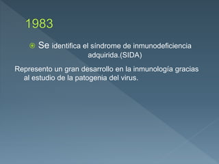  Se identifica el síndrome de inmunodeficiencia
adquirida.(SIDA)
Represento un gran desarrollo en la inmunología gracias
al estudio de la patogenia del virus.
 