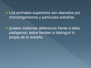  Los animales superiores son atacados por
microorganismos y partículas extrañas.
 poseen sistemas defensivos frente a tales
patógenos; éstos tienden a distinguir lo
propio de lo extraño
 