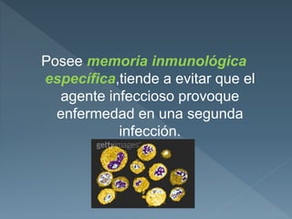 Posee memoria inmunológica
específica,tiende a evitar que el
agente infeccioso provoque
enfermedad en una segunda
infección.
 