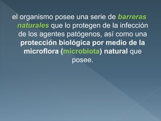 el organismo posee una serie de barreras
naturales que lo protegen de la infección
de los agentes patógenos, así como una
protección biológica por medio de la
microflora (microbiota) natural que
posee.
 