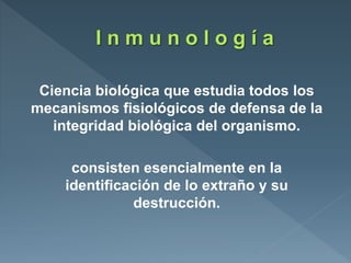Ciencia biológica que estudia todos los
mecanismos fisiológicos de defensa de la
integridad biológica del organismo.
consisten esencialmente en la
identificación de lo extraño y su
destrucción.
 