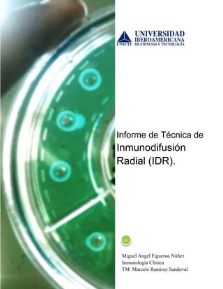 Informe de Técnica de

Inmunodifusión
Radial (IDR).

por

Miguel Angel Figueroa Núñez
Inmunología Clínica
TM. Marcelo Ramirez Sandoval

 