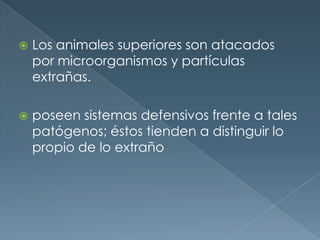 Los animales superiores son atacados por microorganismos y partículas extrañas. poseen sistemas defensivos frente a tales patógenos; éstos tienden a distinguir lo propio de lo extraño