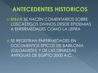 ANTECEDENTES HISTORICOSBIBLIA SE HACEN COMENTARIOS SOBRE LOSCASTIGOS DIVINOS,DESDE EPIDEMIAS A ENFERMEDADES COMO LA LEPRASE REGISTRAN ENFERMEDADES EN DOCUMENTOS EPICOS DE BABILONIA (GILGAMESH) Y DE LAS DINASTIAS ANTIGUAS DE EGIPTO.2000 A.C.