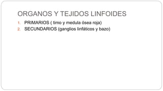 ORGANOS Y TEJIDOS LINFOIDES
1. PRIMARIOS ( timo y medula ósea roja)
2. SECUNDARIOS (ganglios linfáticos y bazo)
 
