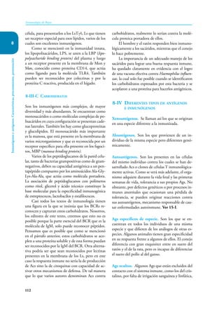 112
Inmunología de Rojas
Inmunógenos
y
antígenos.
Características,
procesamiento,
presentación
8
célula, para presentarlos a los LsTγδ, Ls que tienen
un receptor especial para esos lípidos, varios de los
cuales son excelentes inmunógenos.
Como se mencionó en la inmunidad innata,
los lipopolisacáridos, LPS, se unen a la LBP (lipo-
polysacharide binding protein) del plasma y luego
a un receptor presente en la membrana de Mon y
Møs, conocido como proteína CD14, que actúa
como ligando para la molécula TLR4. También
pueden ser reconocidos por colectinas y por la
proteína C reactiva, producida en el hígado.
8-III-C Carbohidratos
Son los inmunógenos más complejos, de mayor
diversidad y más abundantes. Se encuentran como
monosacáridos o como moléculas complejas de po-
lisacáridos en cuya configuración se presentan cade-
nas laterales. También los hay como glucoproteínas
y glucolípidos. El monosacárido más importante
es la manosa, que está presente en la membrana de
varios microrganismos y que es reconocida por un
receptor específico para ella presente en los fagoci-
tos, MBP (manosa binding protein).
Varios de los peptidoglucanos de la pared celu-
lar, tanto de bacterias grampositivas como de gram-
negativos, deben su capacidad antigénica a un pen-
tapéptido compuesto por los aminoácidos Ala-Gly-
Lys-Ala-Ala, que actúa como molécula portadora.
La asociación de peptidoglucanos con polímeros
como ritol, glicerol y ácido teicoico constituye la
base molecular para la especificidad inmunogénica
de estreptococos, lactobacilos y estafilococos.
Casi todos los textos de inmunología tienen
una figura en la que se insinúa que los BCRs re-
conocen y capturan estos carbohidratos. Nosotros,
los editores de este texto, creemos que esto no es
posible porque la parte esencial del BCR que es la
molécula de IgM, solo puede reconocer péptidos.
Pensamos que es posible que como se mencionó
en el párrafo anterior, estos carbohidratos se aco-
plen a una proteína soluble y de esta forma puedan
ser reconocidos por la IgM del BCR. Otra alterna-
tiva podría ser que sean reconocidos por lectinas
presentes en la membrana de los Ls, pero en este
caso la respuesta inmune no sería la de producción
de Acs sino la de citoquinas con capacidad de ac-
tivar otros mecanismos de defensa. De tal manera
que lo que varios autores denominan Acs contra
carbohidratos, realmente lo serían contra la molé-
cula proteica portadora de ellos.
El hombre y el ratón responden bien inmuno-
lógicamente a los sacáridos, mientras que el conejo
lo hace pobremente.
La importancia de un adecuado manejo de los
sacáridos para lograr una buena respuesta inmune,
ha quedado claramente en evidencia con el logro
de una vacuna efectiva contra Haemophilus influen-
zae, la cual solo fue posible cuando se identificaron
los carbohidratos expresados por esta bacteria y se
acoplaron a una proteína para hacerlos antigénicos.
8-IV Diferentes tipos de antígenos
e inmunógenos
Xenoantígenos. Se llaman así los que se originan
en una especie diferente a la inmunizada.
Aloantígenos. Son los que provienen de un in-
dividuo de la misma especie pero diferentes genó-
micamente.
Autoantígenos. Son los presentes en las células
del mismo individuo contra los cuales se han de-
sarrollado Acs o clones de células T inmunológica-
mente activas. Como se verá más adelante, el orga-
nismo adquiere durante la vida fetal y las primeras
semanas de vida, tolerancia a sus propios Ags. No
obstante, por defectos genéticos o por procesos in-
munes anormales que ocasionan una pérdida de
tolerancia, se pueden originar reacciones contra
sus autoantígenos, mecanismo responsable de cau-
sar enfermedades autoinmune. Ver 15-I.
Ags específicos de especie. Son los que se en-
cuentran en todos los individuos de una misma
especie y que difieren de los análogos de otras es-
pecies. Algunos animales tienen gran especificidad
en su respuesta frente a algunos de ellos. El conejo
diferencia con gran exquisitez entre en suero del
ratón y el de la rata, pero es incapaz de diferenciar
el suero del pollo al del ganso.
Ags ocultos. Algunos Ags que están excluidos del
contacto con el sistema inmune, como los del cris-
talino, por falta de irrigación sanguínea y linfática,
 
