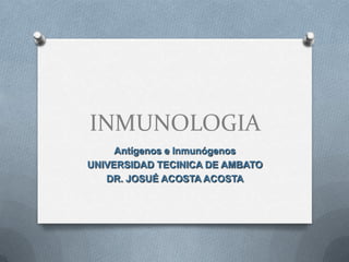 INMUNOLOGIA
Antígenos e Inmunógenos
UNIVERSIDAD TECINICA DE AMBATO
DR. JOSUÉ ACOSTA ACOSTA
 