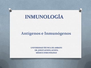 INMUNOLOGÍA
UNIVERSIDAD TÉCNICA DE AMBATO
DR. JOSUÉ ACOSTA ACOSTA
MÉDICO INMUNÓLOGO
Antígenos e Inmunógenos
 