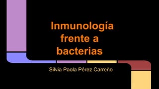 Inmunología
frente a
bacterias
Silvia Paola Pérez Carreño
 