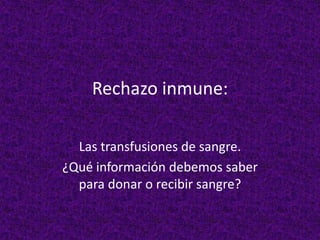 Rechazo inmune:
Las transfusiones de sangre.
¿Qué información debemos saber
para donar o recibir sangre?
 