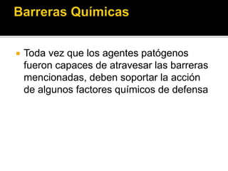  Toda vez que los agentes patógenos
fueron capaces de atravesar las barreras
mencionadas, deben soportar la acción
de algunos factores químicos de defensa
 