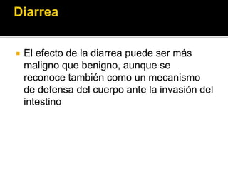  El efecto de la diarrea puede ser más
maligno que benigno, aunque se
reconoce también como un mecanismo
de defensa del cuerpo ante la invasión del
intestino
 