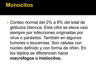  Conteo normal del 2% a 8% del total de
glóbulos blancos. Esta cifra se eleva casi
siempre por infecciones originadas por
virus o parásitos. También en algunos
tumores o leucemias. Son células con
núcleo definido y con forma de riñón. En
los tejidos se diferencian hacia
macrófagos o histiocitos.
 