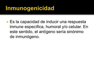  Es la capacidad de inducir una respuesta
inmune específica, humoral y/o celular. En
este sentido, el antígeno sería sinónimo
de inmunógeno.
 