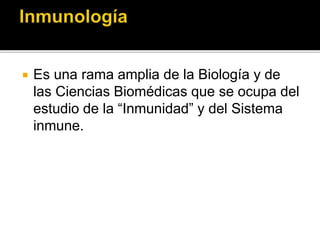 Es una rama amplia de la Biología y de
las Ciencias Biomédicas que se ocupa del
estudio de la “Inmunidad” y del Sistema
inmune.
 