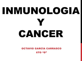 INMUNOLOGIA
Y
CANCER
OCTAVIO GARCÌA CARRASCO
6TO “D”
 