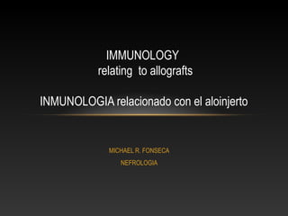 IMMUNOLOGY
           relating to allografts

INMUNOLOGIA relacionado con el aloinjerto


             MICHAEL R. FONSECA
                NEFROLOGIA
 
